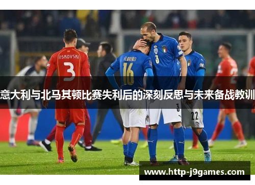 意大利与北马其顿比赛失利后的深刻反思与未来备战教训