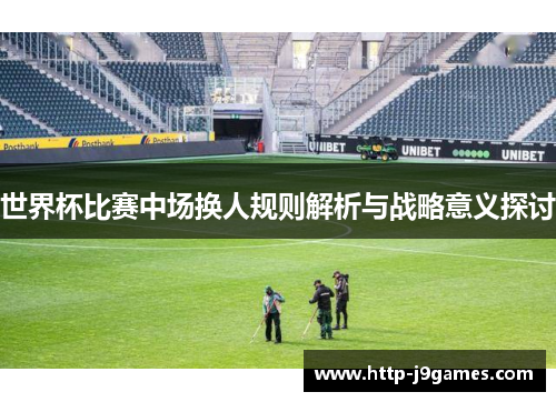 世界杯比赛中场换人规则解析与战略意义探讨