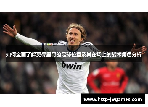 如何全面了解莫德里奇的足球位置及其在场上的战术角色分析
