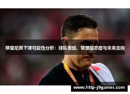 穆里尼奥下课可能性分析：球队表现、管理层态度与未来走向