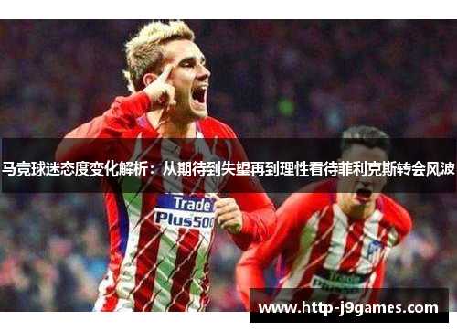 马竞球迷态度变化解析：从期待到失望再到理性看待菲利克斯转会风波