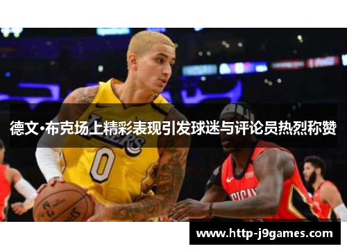 德文·布克场上精彩表现引发球迷与评论员热烈称赞 德文·布克场上精彩表现引发球迷与评论员热烈称赞