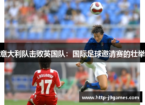 意大利队击败英国队:国际足球邀请赛的壮举 意大利队击败英国队:国际足球邀请赛的壮举