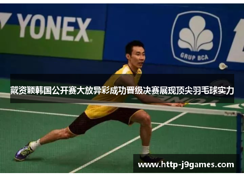 戴资颖韩国公开赛大放异彩成功晋级决赛展现顶尖羽毛球实力 戴资颖韩国公开赛大放异彩成功晋级决赛展现顶尖羽毛球实力