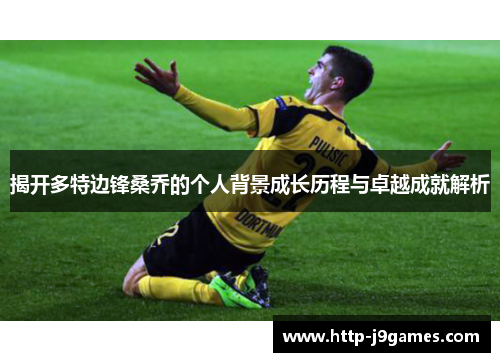 揭开多特边锋桑乔的个人背景成长历程与卓越成就解析 揭开多特边锋桑乔的个人背景成长历程与卓越成就解析