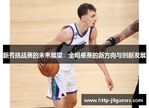 新秀挑战赛的未来展望:全明星赛的新方向与创新发展 新秀挑战赛的未来展望:全明星赛的新方向与创新发展