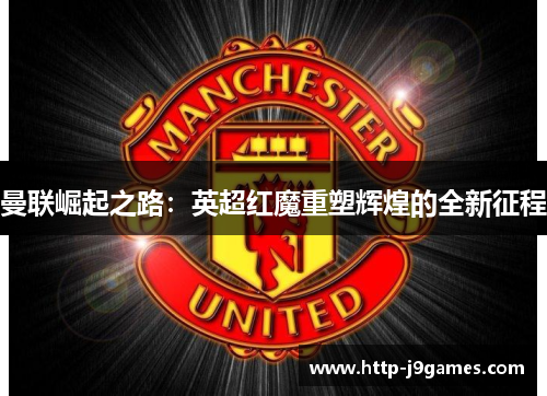 曼联崛起之路：英超红魔重塑辉煌的全新征程