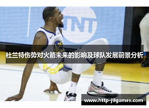 杜兰特伤势对火箭未来的影响及球队发展前景分析 杜兰特伤势对火箭未来的影响及球队发展前景分析
