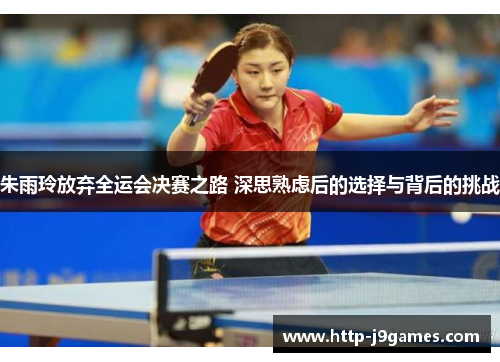 朱雨玲放弃全运会决赛之路 深思熟虑后的选择与背后的挑战 朱雨玲放弃全运会决赛之路 深思熟虑后的选择与背后的挑战