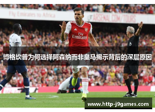 博格坎普为何选择阿森纳而非皇马揭示背后的深层原因 博格坎普为何选择阿森纳而非皇马揭示背后的深层原因