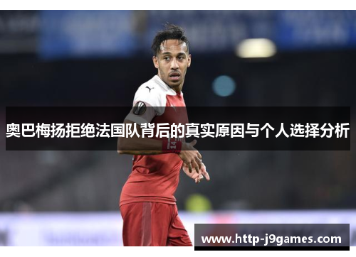 奥巴梅扬拒绝法国队背后的真实原因与个人选择分析