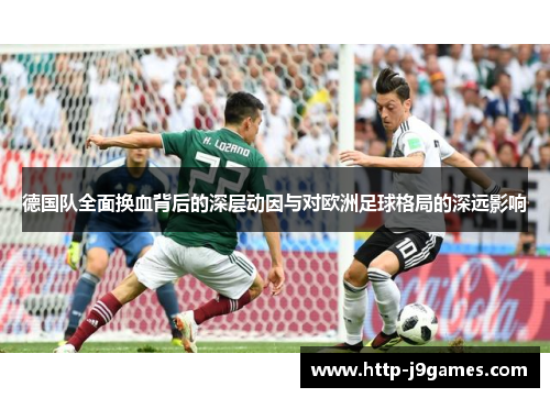 德国队全面换血背后的深层动因与对欧洲足球格局的深远影响 德国队全面换血背后的深层动因与对欧洲足球格局的深远影响
