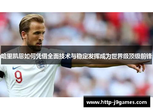 哈里凯恩如何凭借全面技术与稳定发挥成为世界级顶级前锋