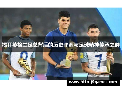揭开英格兰足总背后的历史渊源与足球精神传承之谜
