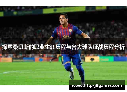 探索桑切斯的职业生涯历程与各大球队征战历程分析 探索桑切斯的职业生涯历程与各大球队征战历程分析