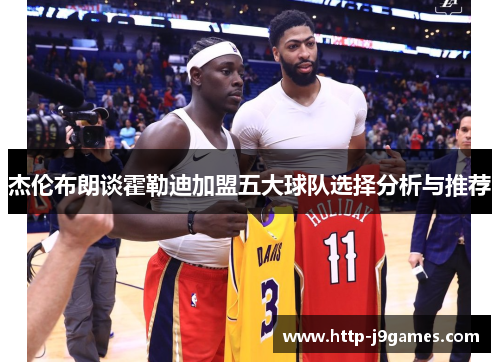 杰伦布朗谈霍勒迪加盟五大球队选择分析与推荐 杰伦布朗谈霍勒迪加盟五大球队选择分析与推荐