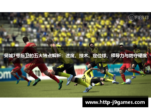 曼城7号后卫的五大特点解析:速度、技术、定位球、领导力与防守硬度 曼城7号后卫的五大特点解析:速度、技术、定位球、领导力与防守硬度