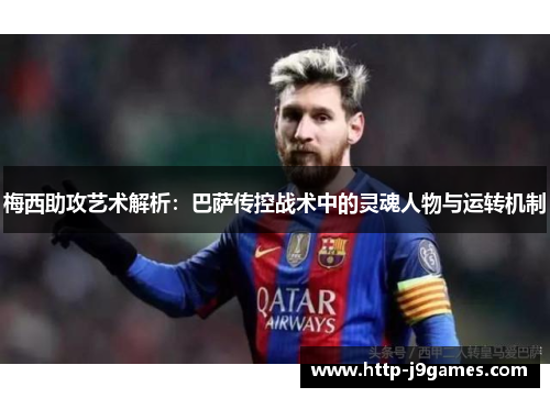 梅西助攻艺术解析：巴萨传控战术中的灵魂人物与运转机制