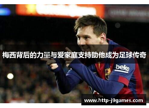 梅西背后的力量与爱家庭支持助他成为足球传奇