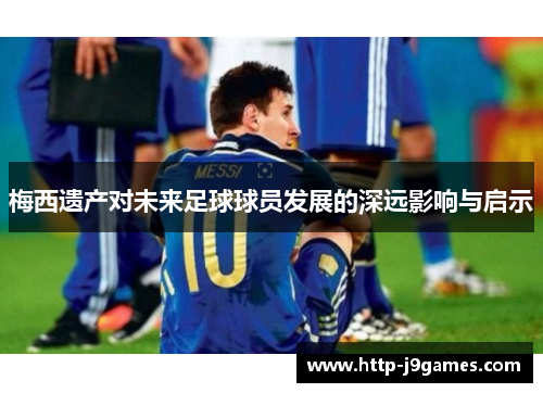 梅西遗产对未来足球球员发展的深远影响与启示