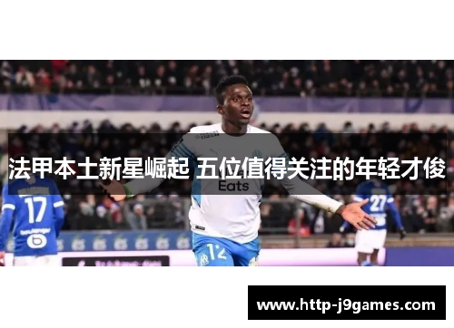 法甲本土新星崛起 五位值得关注的年轻才俊