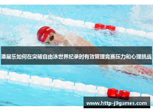 潘展乐如何在突破自由泳世界纪录时有效管理竞赛压力和心理挑战 潘展乐如何在突破自由泳世界纪录时有效管理竞赛压力和心理挑战