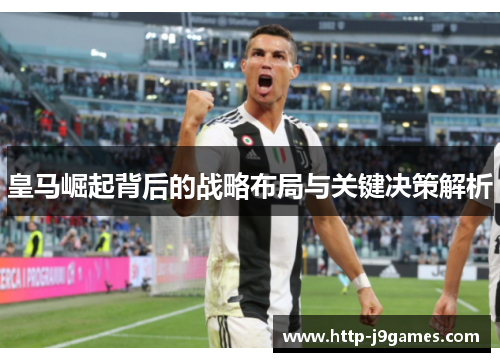 皇马崛起背后的战略布局与关键决策解析 皇马崛起背后的战略布局与关键决策解析