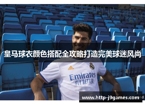 皇马球衣颜色搭配全攻略打造完美球迷风尚 皇马球衣颜色搭配全攻略打造完美球迷风尚