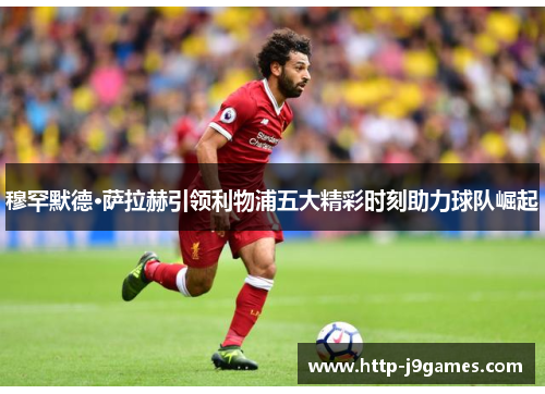 穆罕默德·萨拉赫引领利物浦五大精彩时刻助力球队崛起 穆罕默德·萨拉赫引领利物浦五大精彩时刻助力球队崛起