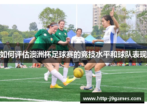 如何评估澳洲杯足球赛的竞技水平和球队表现 如何评估澳洲杯足球赛的竞技水平和球队表现