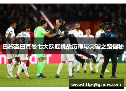 巴黎圣日耳曼七大欧冠挑战历程与突破之路揭秘