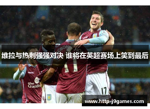 维拉与热刺强强对决 谁将在英超赛场上笑到最后 维拉与热刺强强对决 谁将在英超赛场上笑到最后