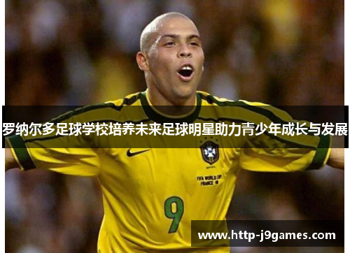 罗纳尔多足球学校培养未来足球明星助力青少年成长与发展 罗纳尔多足球学校培养未来足球明星助力青少年成长与发展