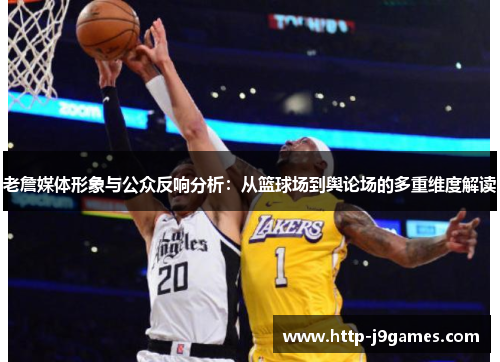 老詹媒体形象与公众反响分析:从篮球场到舆论场的多重维度解读 老詹媒体形象与公众反响分析:从篮球场到舆论场的多重维度解读