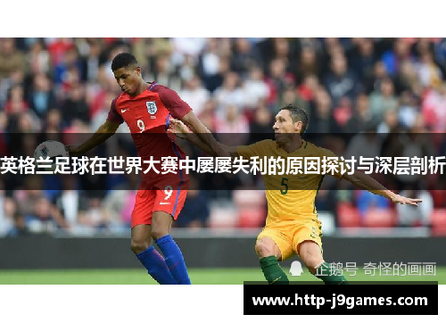 英格兰足球在世界大赛中屡屡失利的原因探讨与深层剖析 英格兰足球在世界大赛中屡屡失利的原因探讨与深层剖析