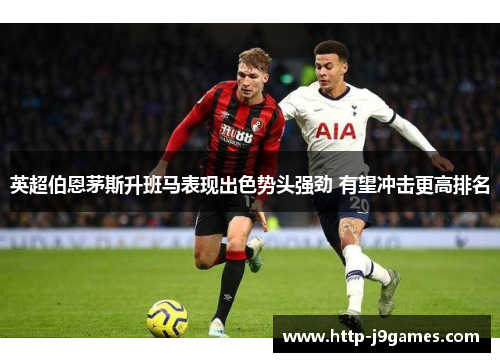 英超伯恩茅斯升班马表现出色势头强劲 有望冲击更高排名