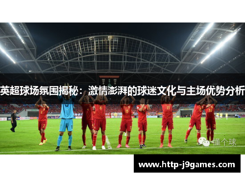 英超球场氛围揭秘：激情澎湃的球迷文化与主场优势分析