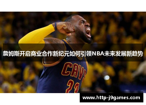 詹姆斯开启商业合作新纪元如何引领NBA未来发展新趋势