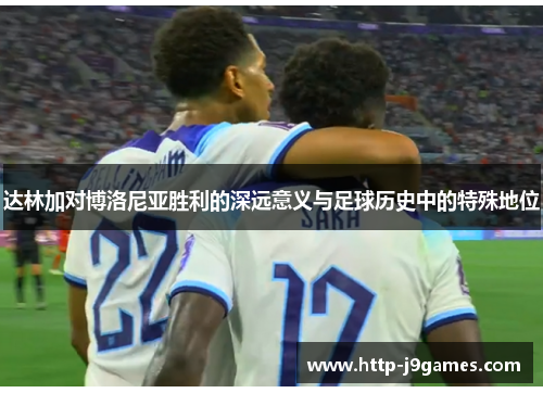 达林加对博洛尼亚胜利的深远意义与足球历史中的特殊地位