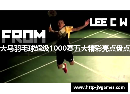 大马羽毛球超级1000赛五大精彩亮点盘点