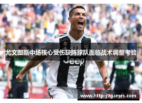 尤文图斯中场核心受伤缺阵球队面临战术调整考验