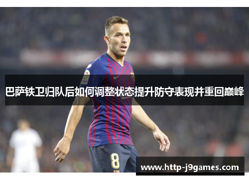 巴萨铁卫归队后如何调整状态提升防守表现并重回巅峰