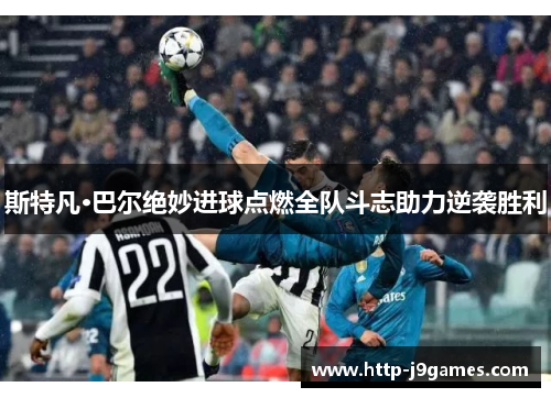 斯特凡·巴尔绝妙进球点燃全队斗志助力逆袭胜利