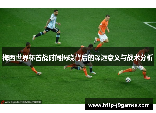 梅西世界杯首战时间揭晓背后的深远意义与战术分析