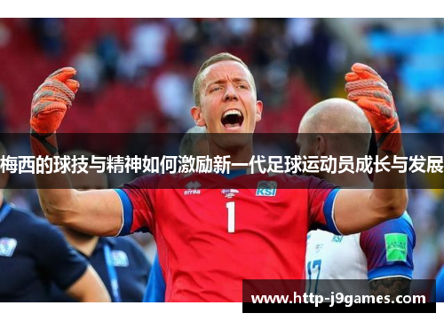 梅西的球技与精神如何激励新一代足球运动员成长与发展