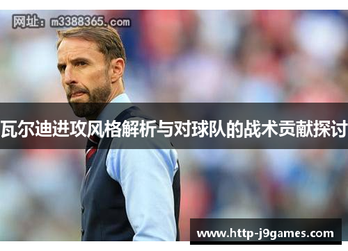 瓦尔迪进攻风格解析与对球队的战术贡献探讨