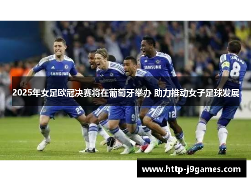 2025年女足欧冠决赛将在葡萄牙举办 助力推动女子足球发展