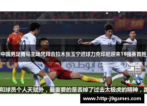 中国男足青岛主场凭拜合拉木张玉宁进球力克印尼迎来18强赛首胜