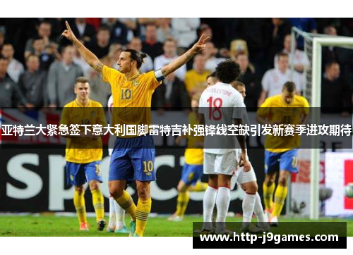 亚特兰大紧急签下意大利国脚雷特吉补强锋线空缺引发新赛季进攻期待