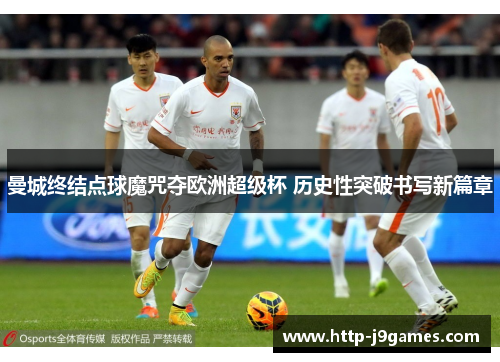 曼城终结点球魔咒夺欧洲超级杯 历史性突破书写新篇章